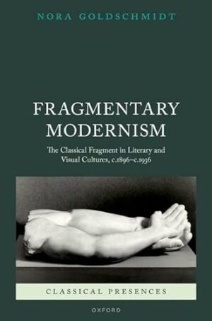 Fragmentary Modernism: The Classical Fragment in Literary and Visual Cultures, c.1896 - c.1936 (Classical Presences)