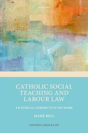 Catholic Social Teaching and Labour Law: An Ethical Perspective on Work (Oxford Labour Law)