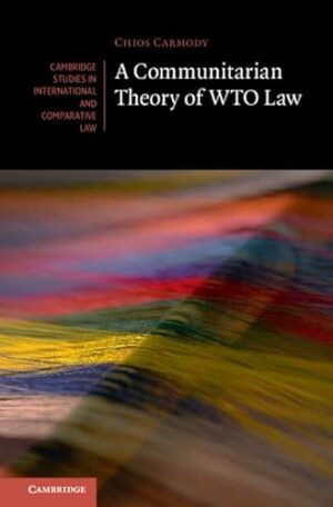 A Communitarian Theory of WTO Law (Cambridge Studies in International and Comparative Law, Series Number 181)