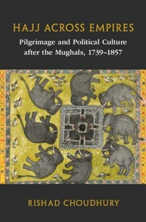 Hajj across Empires: Pilgrimage and Political Culture after the Mughals, 1739–1857 (Asian Connections)