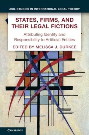 States, Firms, and Their Legal Fictions: Attributing Identity and Responsibility to Artificial Entities (ASIL Studies in International Legal Theory)