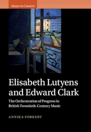 Elisabeth Lutyens and Edward Clark: The Orchestration of Progress in British Twentieth-Century Music (Music in Context)
