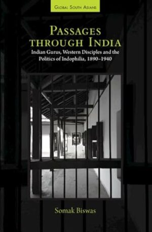 Passages through India: Indian Gurus, Western Disciples and the Politics of Indophilia, 1890–1940 (Global South Asians)