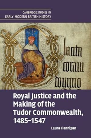 Royal Justice and the Making of the Tudor Commonwealth, 1485–1547 (Cambridge Studies in Early Modern British History)