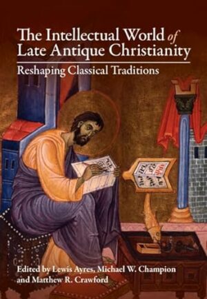 The Intellectual World of Late Antique Christianity: Reshaping Classical Traditions