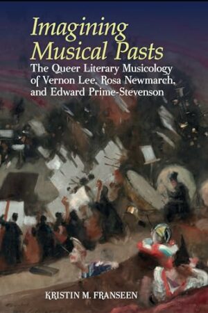 Imagining Musical Pasts: The Queer Literary Musicology of Vernon Lee, Rosa Newmarch, and Edward Prime-Stevenson (Clemson University Press)