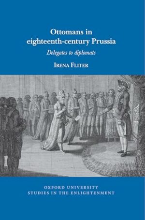 Ottomans in Eighteenth-Century Prussia: Delegates to Diplomats (Oxford University Studies in The Enlightenment)