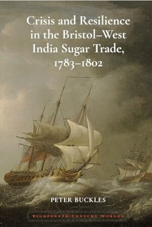 Crisis and Resilience in the Bristol-West India Sugar Trade, 1783-1802 (Eighteenth Century Worlds LUP)