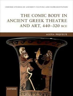 The Comic Body in Ancient Greek Theatre and Art, 440-320 BCE (Oxford Studies in Ancient Culture Representation)