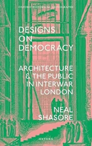 Designs on Democracy: Architecture and the Public in Interwar London (Oxford Historical Monographs)