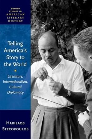 Telling America's Story to the World: Literature, Internationalism, Cultural Diplomacy (Oxford Studies in American Literary History)