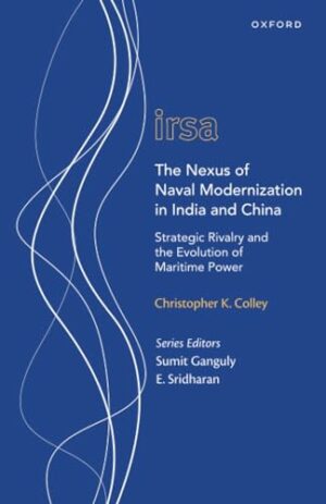 The Nexus of Naval Modernization in India and China: Strategic Rivalry and the Evolution of Maritime Power (Oxford International Relations in South Asia)