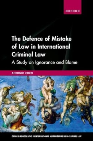 The Defence of Mistake of Law in International Criminal Law: A Study on Ignorance and Blame (Oxford Monographs in International Humanitarian & Criminal Law)