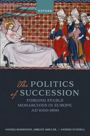 The Politics of Succession: Forging Stable Monarchies in Europe, Ad 1000-1800