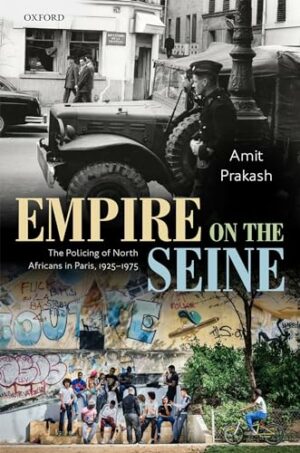 Empire on the Seine: The Policing of North Africans in Paris, 1925-1975 (Oxford Studies in Modern European History)
