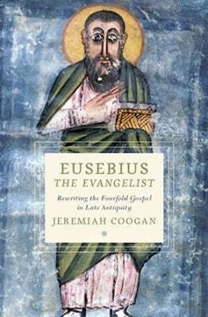 Eusebius the Evangelist: Rewriting the Fourfold Gospel in Late Antiquity (Cultures of Reading in the Ancient Mediterranean)