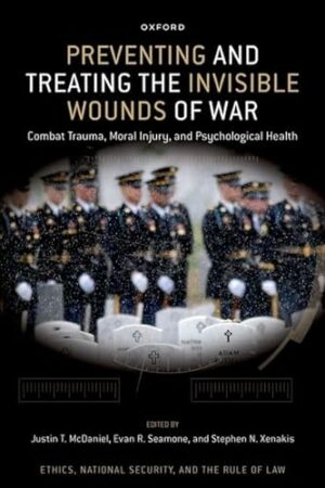 Preventing and Treating the Invisible Wounds of War: Combat Trauma, Moral Injury, and Psychological Health (Ethics, National Security, and the Rule of Law)