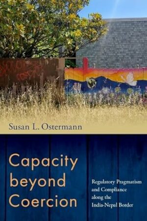 Capacity beyond Coercion: Regulatory Pragmatism and Compliance along the India-Nepal Border (MODERN SOUTH ASIA SERIES)
