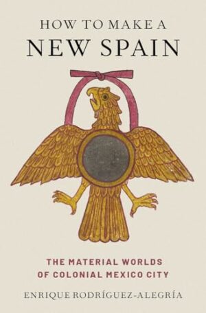 How to Make a New Spain: The Material Worlds of Colonial Mexico City