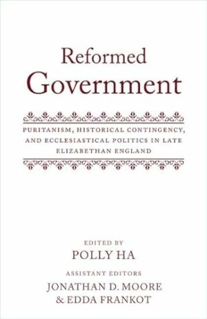 Reformed Government: Puritanism, Historical Contingency, and Ecclesiatical Politics in Late Elizabethan England