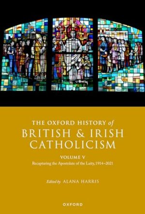 The Oxford History of British and Irish Catholicism, Volume V: Recapturing the Apostolate of the Laity, 1914-2021