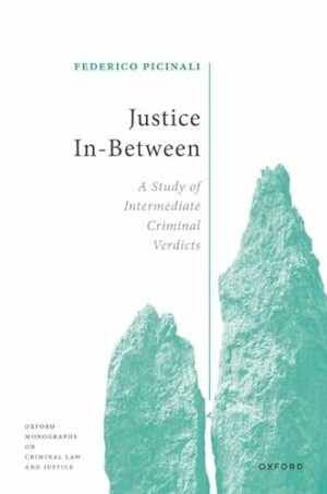 Justice In-Between: A Study of Intermediate Criminal Verdicts (Oxford Monographs on Criminal Law and Justice)