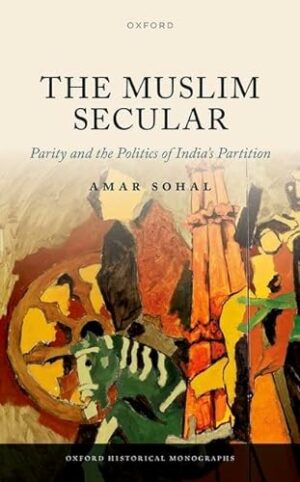 The Muslim Secular: Parity and the Politics of India's Partition (Oxford Historical Monographs)
