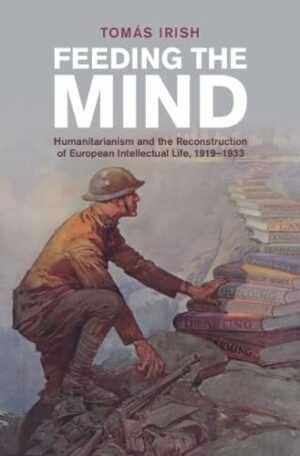 Feeding the Mind: Humanitarianism and the Reconstruction of European Intellectual Life, 1919–1933 (Studies in the Social and Cultural History of Modern Warfare)