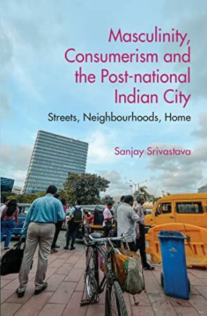 Masculinity, Consumerism and the Post-National Indian City: Streets, Neighbourhoods, Home (Economic Histories of Indian States)