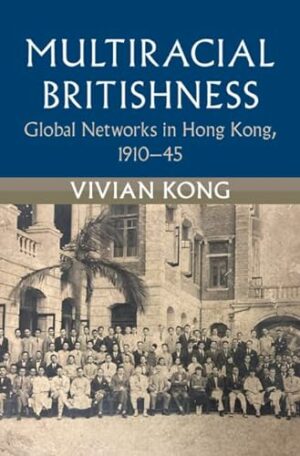 Multiracial Britishness: Global Networks in Hong Kong, 1910–45 (Modern British Histories)