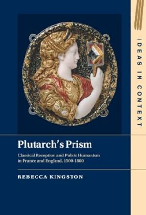 Plutarch's Prism: Classical Reception and Public Humanism in France and England, 1500–1800 (Ideas in Context, Series Number 142)
