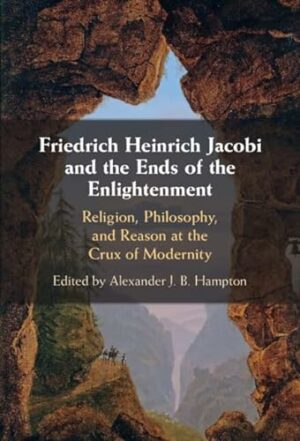 Friedrich Heinrich Jacobi and the Ends of the Enlightenment: Religion, Philosophy, and Reason at the Crux of Modernity