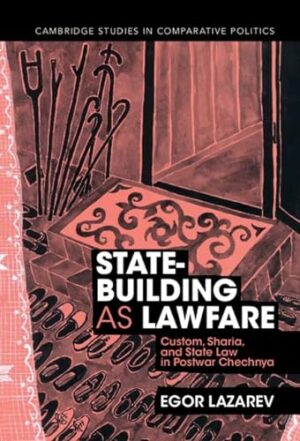 State-Building as Lawfare: Custom, Sharia, and State Law in Postwar Chechnya (Cambridge Studies in Comparative Politics)