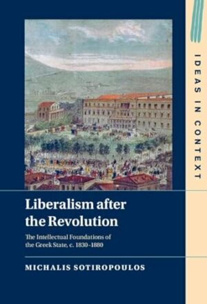 Liberalism after the Revolution: The Intellectual Foundations of the Greek State, c. 1830–1880 (Ideas in Context, Series Number 143)