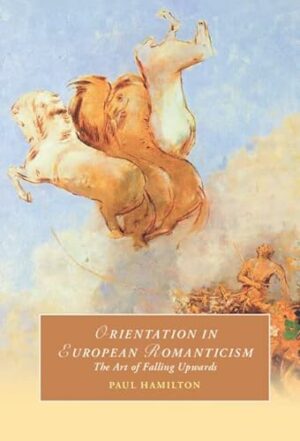 Orientation in European Romanticism: The Art of Falling Upwards (Cambridge Studies in Romanticism, Series Number 137)