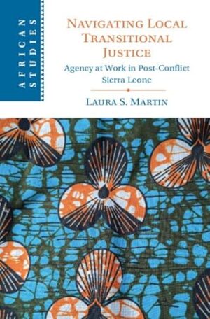 Navigating Local Transitional Justice: Agency at Work in Post-Conflict Sierra Leone (African Studies, Series Number 163)