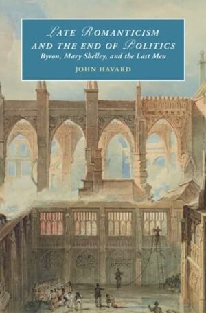 Late Romanticism and the End of Politics: Byron, Mary Shelley, and the Last Men (Cambridge Studies in Romanticism)