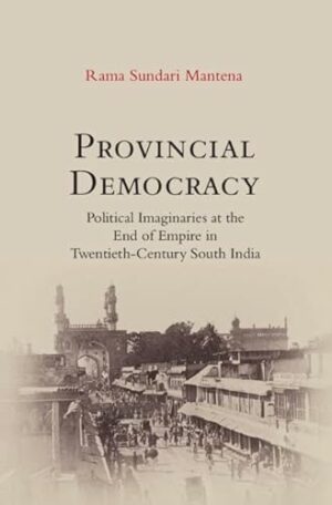 Provincial Democracy: Political Imaginaries at the End of Empire in Twentieth-Century South India