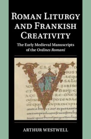 Roman Liturgy and Frankish Creativity: The Early Medieval Manuscripts of the Ordines Romani (Cambridge Studies in Palaeography and Codicology)