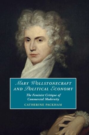 Mary Wollstonecraft and Political Economy: The Feminist Critique of Commercial Modernity (Cambridge Studies in Romanticism)