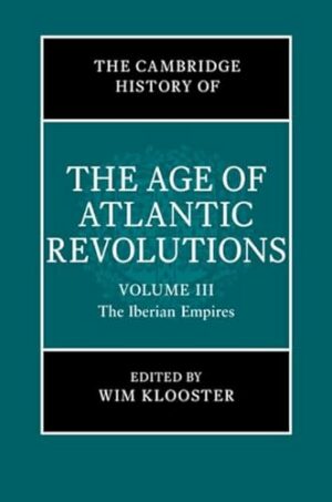 The Cambridge History of the Age of Atlantic Revolutions: Volume 3, The Iberian Empires (The Cambridge History of the Age of the Atlantic Revolutions)