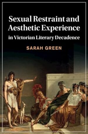 Sexual Restraint and Aesthetic Experience in Victorian Literary Decadence (Cambridge Studies in Nineteenth-Century Literature and Culture, Series Number 142)