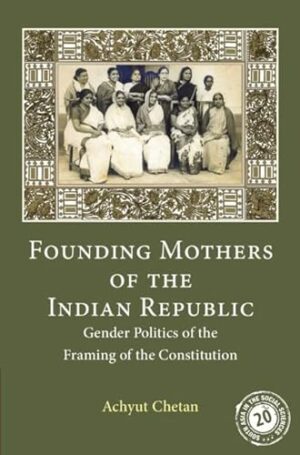 Founding Mothers of the Indian Republic: Gender Politics of the Framing of the Constitution (South Asia in the Social Sciences, Series Number 17)
