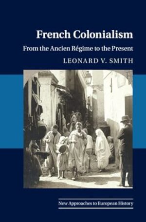 French Colonialism: From the Ancien Régime to the Present (New Approaches to European History, Series Number 65)