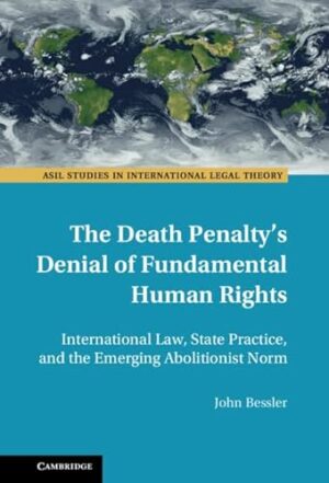 The Death Penalty's Denial of Fundamental Human Rights: International Law, State Practice, and the Emerging Abolitionist Norm (ASIL Studies in International Legal Theory)