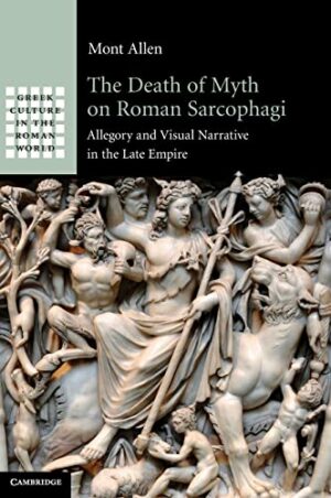 The Death of Myth on Roman Sarcophagi: Allegory and Visual Narrative in the Late Empire (Greek Culture in the Roman World)