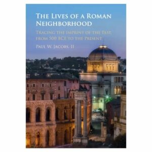 The Lives of a Roman Neighborhood: Tracing the Imprint of the Past, from 500 BCE to the Present