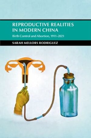 Reproductive Realities in Modern China: Birth Control and Abortion, 1911–2021 (Cambridge Studies in the History of the People's Republic of China)