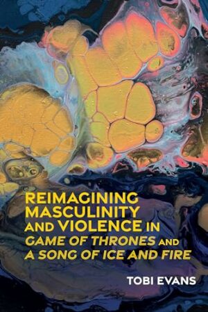 Reimagining Masculinity and Violence in 'Game of Thrones' and 'A Song of Ice and Fire' (Liverpool Science Fiction Texts and Studies LUP)