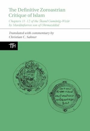 The Definitive Zoroastrian Critique of Islam: Chapters 11-12 of the Skand Gumanig-Wizar by Mardanfarrox son of Ohrmazddad (Translated Texts for Historians LUP)